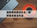 面粉美食做法大全，面粉美食做法大全