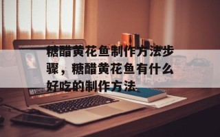 糖醋黄花鱼制作方法步骤，糖醋黄花鱼有什么好吃的制作方法