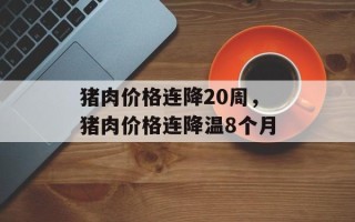 猪肉价格连降20周，猪肉价格连降温8个月