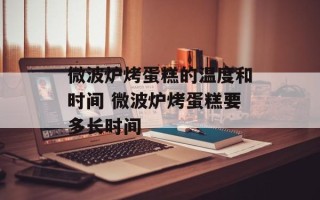 微波炉烤蛋糕的温度和时间 微波炉烤蛋糕要多长时间
