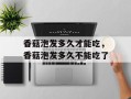 香菇泡发多久才能吃，香菇泡发多久不能吃了