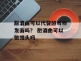甜酒曲可以代替酵母粉发面吗？ 甜酒曲可以做馒头吗
