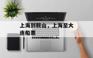 上海到鞍山，上海至大连船票