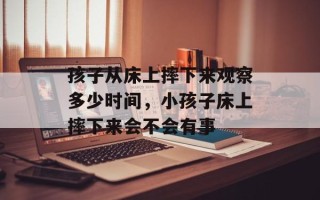 孩子从床上摔下来观察多少时间，小孩子床上摔下来会不会有事