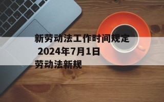 新劳动法工作时间规定 2024年7月1日劳动法新规