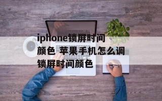 iphone锁屏时间颜色 苹果手机怎么调锁屏时间颜色