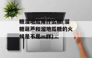 糖溜地瓜用什么糖(溜糖葫芦和溜地瓜糖的火候是不是一样)