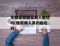 无糖蛋糕糖尿病人能吃吗(糖尿病人真的能吃吗)
