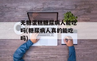无糖蛋糕糖尿病人能吃吗(糖尿病人真的能吃吗)