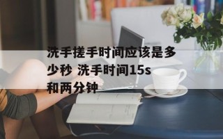 洗手搓手时间应该是多少秒 洗手时间15s和两分钟
