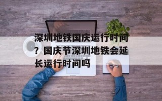 深圳地铁国庆运行时间？国庆节深圳地铁会延长运行时间吗
