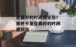 在最好的时间遇见你？我并不是在最好的时间遇到你