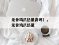 无骨鸡爪热量高吗？，无骨鸡爪热量