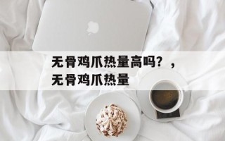 无骨鸡爪热量高吗？，无骨鸡爪热量