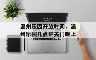 温州乐园开放时间，温州乐园几点钟关门晚上