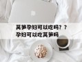 莴笋孕妇可以吃吗？？孕妇可以吃莴笋吗