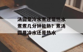 汤圆是冷水煮还是热水煮煮几分钟能熟？煮汤圆用冷水还是热水