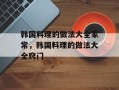 韩国料理的做法大全家常，韩国料理的做法大全窍门