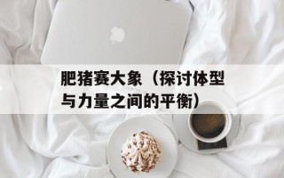 肥猪赛大象（探讨体型与力量之间的平衡）