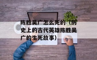 陈胜吴广怎么死的（历史上的古代英雄陈胜吴广的生死故事）