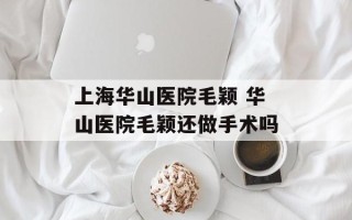 上海华山医院毛颖 华山医院毛颖还做手术吗