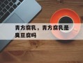青方腐乳，青方腐乳是臭豆腐吗
