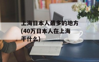 上海日本人最多的地方(40万日本人在上海干什么)