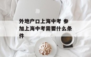 外地户口上海中考 参加上海中考需要什么条件