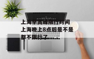 上海早高峰限行时间 上海晚上8点后是不是都不限行了