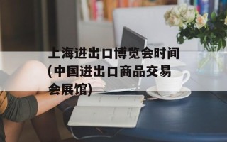 上海进出口博览会时间(中国进出口商品交易会展馆)