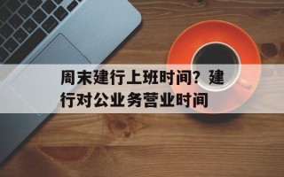 周末建行上班时间？建行对公业务营业时间