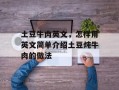 土豆牛肉英文，怎样用英文简单介绍土豆炖牛肉的做法
