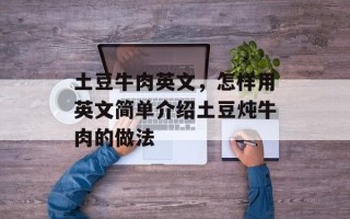 土豆牛肉英文，怎样用英文简单介绍土豆炖牛肉的做法