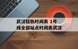 武汉轻轨时间表 1号线全部站点时间表武汉