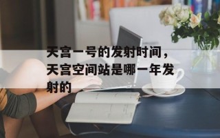 天宫一号的发射时间，天宫空间站是哪一年发射的
