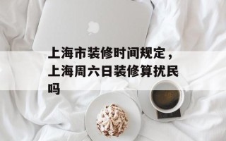 上海市装修时间规定，上海周六日装修算扰民吗
