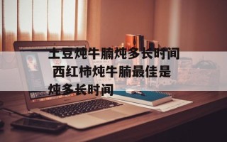 土豆炖牛腩炖多长时间 西红柿炖牛腩最佳是炖多长时间
