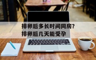 排卵后多长时间同房？排卵后几天能受孕