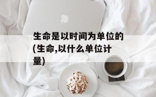 生命是以时间为单位的(生命,以什么单位计量)