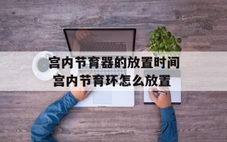 宫内节育器的放置时间 宫内节育环怎么放置