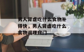 男人肾虚吃什么食物补得快，男人肾虚吃什么食物调理窍门