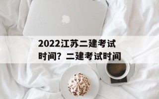 2022江苏二建考试时间？二建考试时间