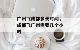 广州飞成都多长时间，成都飞广州需要几个小时