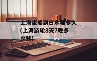 上海坐船到日本要多久(上海游轮8天7晚多少钱)