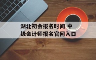 湖北初会报名时间 中级会计师报名官网入口