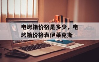 电烤箱价格是多少，电烤箱价格表伊莱克斯