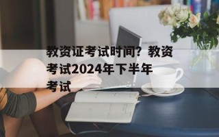 教资证考试时间？教资考试2024年下半年考试