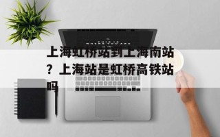 上海虹桥站到上海南站？上海站是虹桥高铁站吗