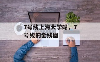 7号线上海大学站，7号线的全线图