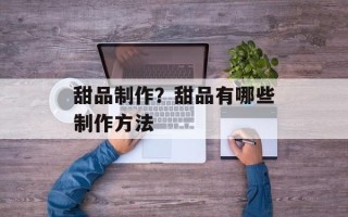 甜品制作？甜品有哪些制作方法